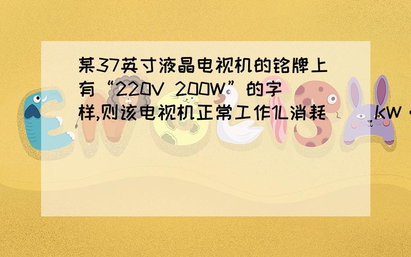 某37英寸液晶电视机的铭牌上有“220V 200W”的字样,则该电视机正常工作1L消耗（ ）KW·h的电能.