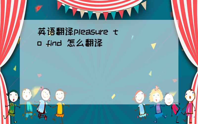 英语翻译pleasure to find 怎么翻译