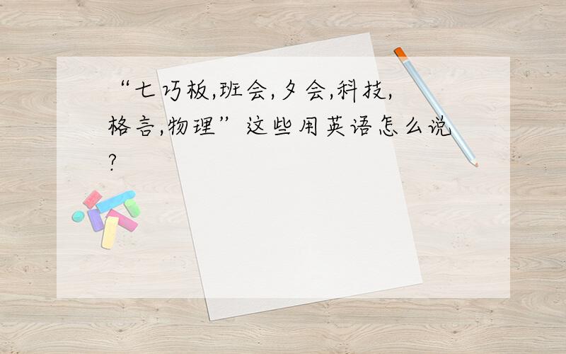 “七巧板,班会,夕会,科技,格言,物理”这些用英语怎么说?