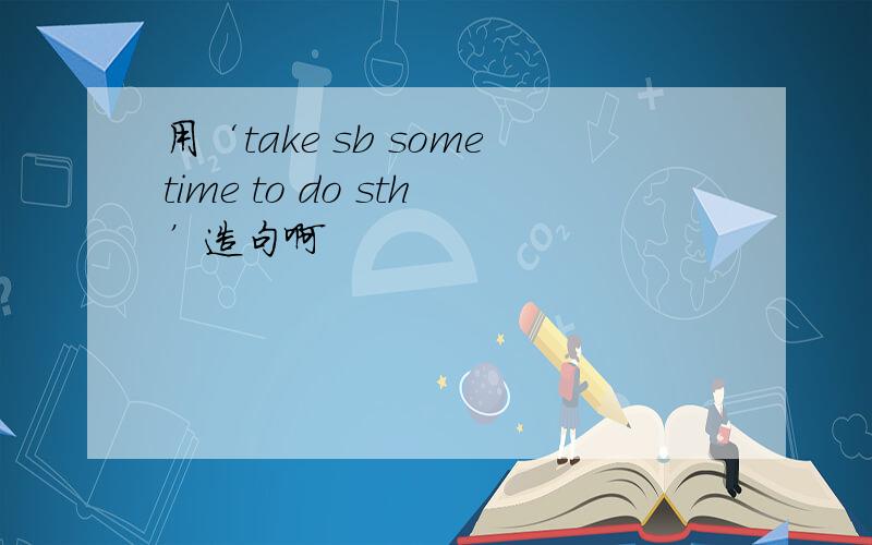 用‘take sb sometime to do sth’造句啊