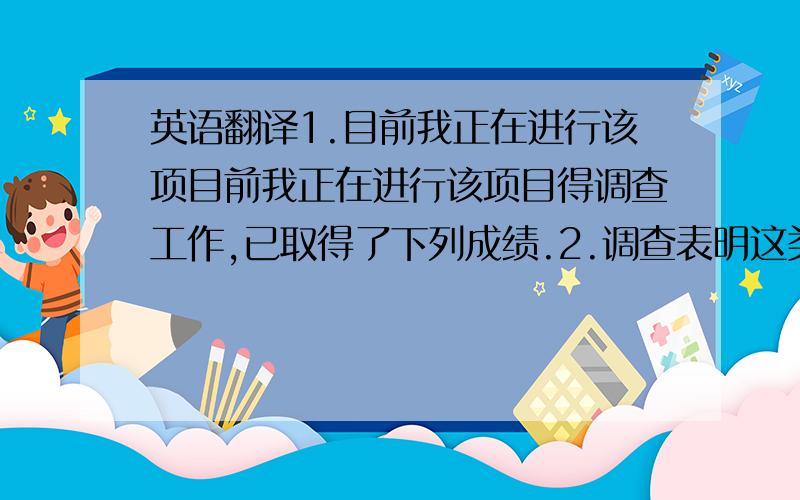 英语翻译1.目前我正在进行该项目前我正在进行该项目得调查工作,已取得了下列成绩.2.调查表明这类产品的市场正处于成长期.