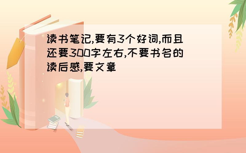 读书笔记,要有3个好词,而且还要300字左右,不要书名的读后感,要文章