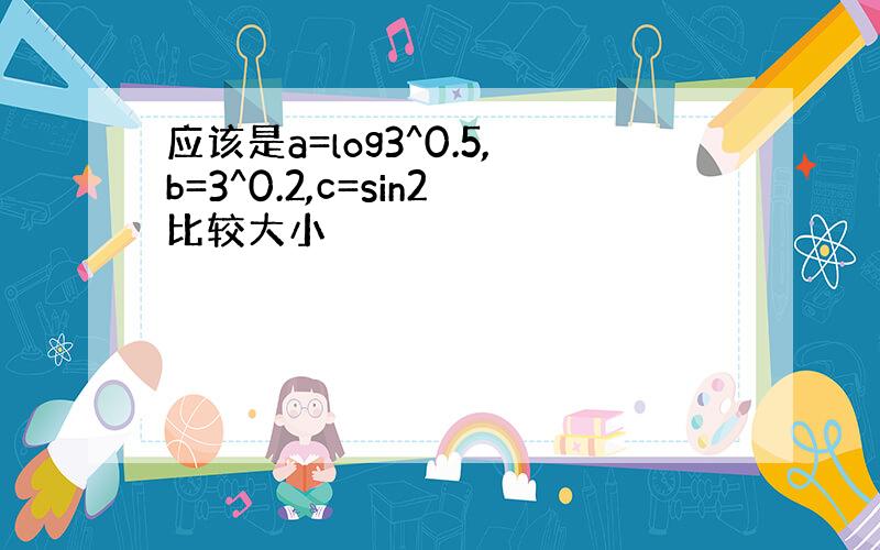 应该是a=log3^0.5,b=3^0.2,c=sin2比较大小