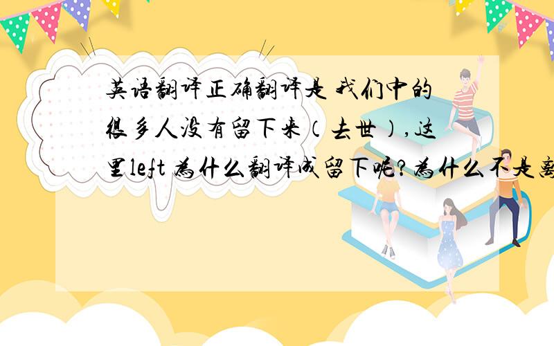 英语翻译正确翻译是 我们中的很多人没有留下来（去世）,这里left 为什么翻译成留下呢?为什么不是离开呢?为什么不是我们