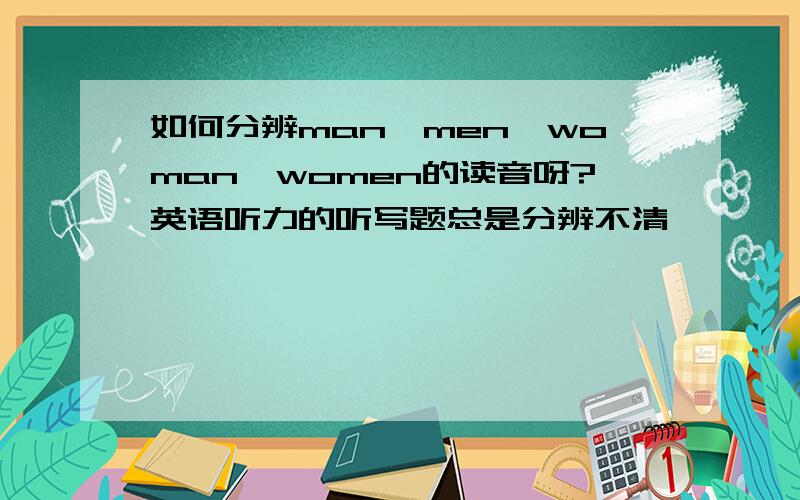 如何分辨man,men,woman,women的读音呀?英语听力的听写题总是分辨不清,