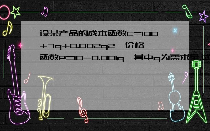 设某产品的成本函数C=100+7q+0.002q2,价格函数P=10-0.001q,其中q为需求量.试求