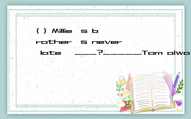 ( ) Millie's brother's never late ,___?_____.Tom always come