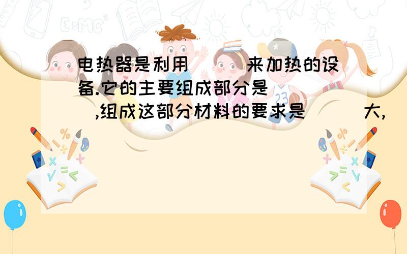 电热器是利用___来加热的设备.它的主要组成部分是____,组成这部分材料的要求是___大,___高