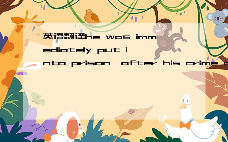 英语翻译he was immediately put into prison,after his crime discl