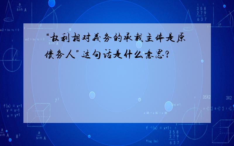 “权利相对义务的承载主体是原债务人”这句话是什么意思?