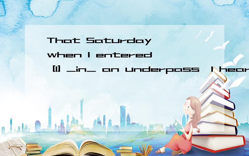 That Saturday when I entered [1] _in_ an underpass,I heard a