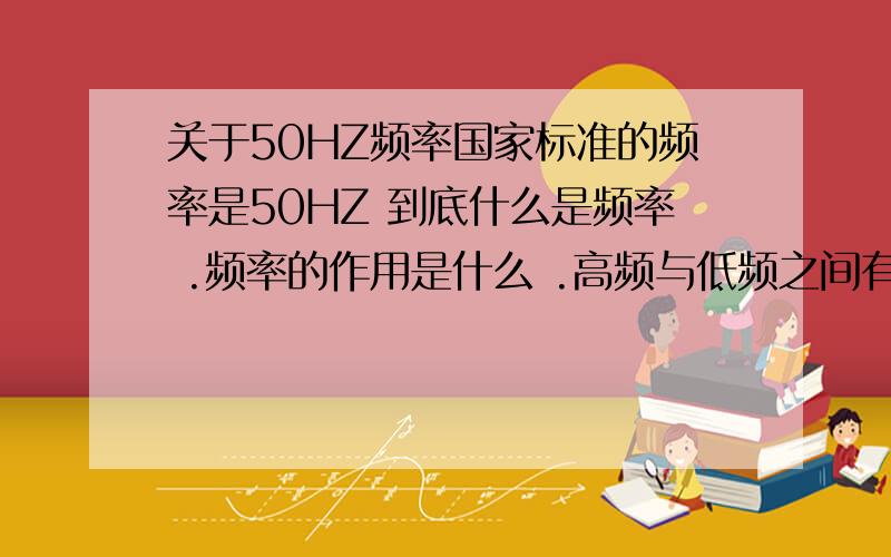 关于50HZ频率国家标准的频率是50HZ 到底什么是频率 .频率的作用是什么 .高频与低频之间有什么差别?