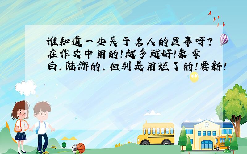 谁知道一些关于名人的匿事呀?在作文中用的!越多越好!象李白,陆游的,但别是用烂了的!要新!