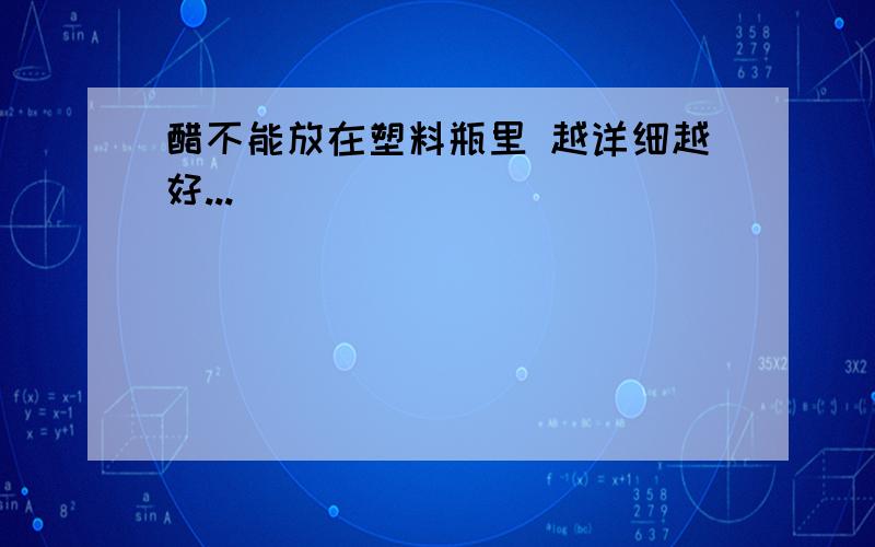 醋不能放在塑料瓶里 越详细越好...