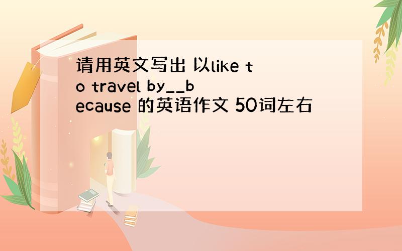 请用英文写出 以like to travel by__because 的英语作文 50词左右