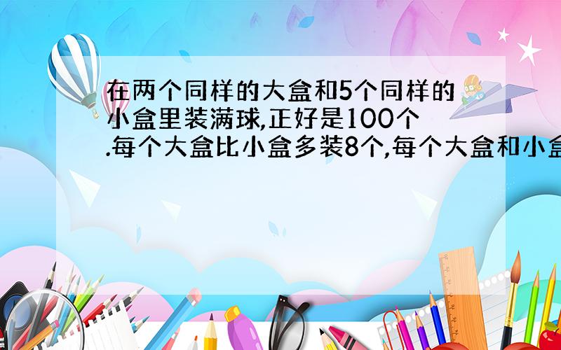 在两个同样的大盒和5个同样的小盒里装满球,正好是100个.每个大盒比小盒多装8个,每个大盒和小盒各装多少个（假设法）