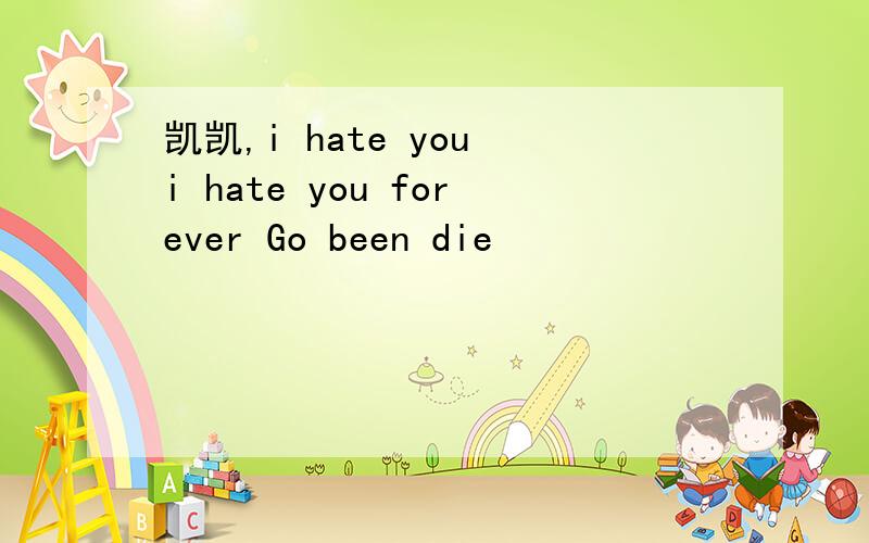 凯凯,i hate you i hate you forever Go been die