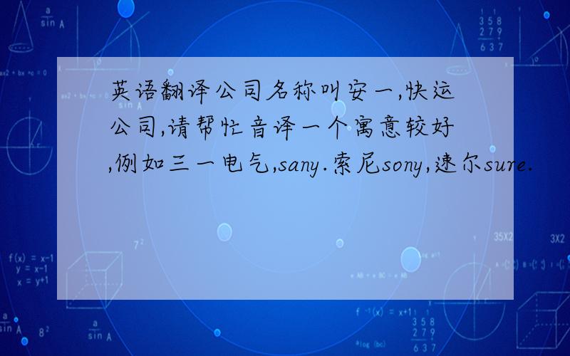 英语翻译公司名称叫安一,快运公司,请帮忙音译一个寓意较好,例如三一电气,sany.索尼sony,速尔sure.