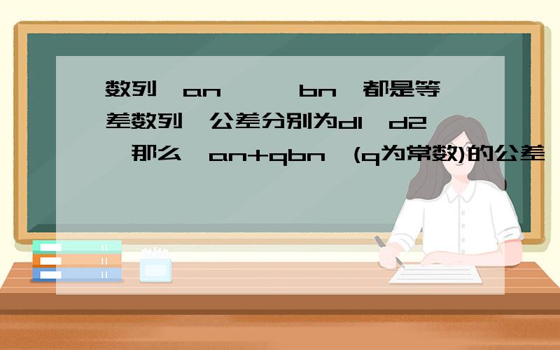 数列{an},{bn}都是等差数列,公差分别为d1,d2,那么{an+qbn}(q为常数)的公差