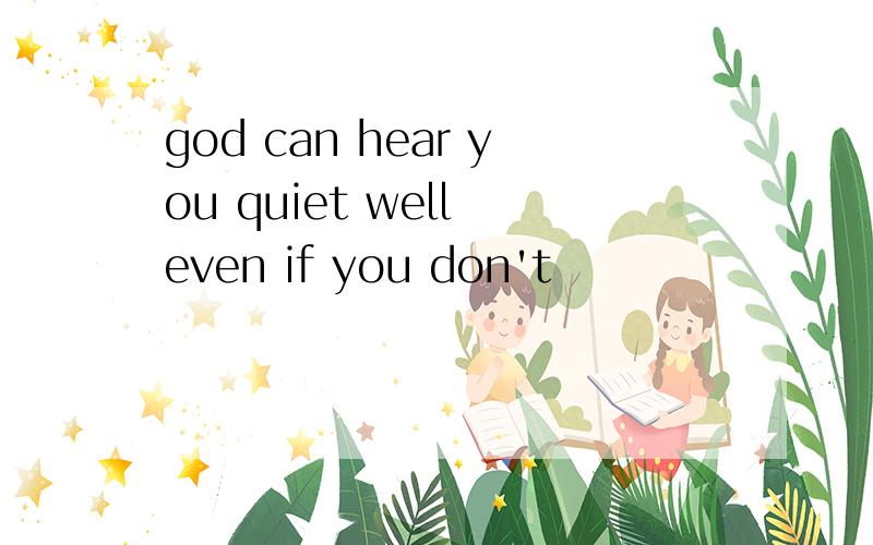 god can hear you quiet well even if you don't