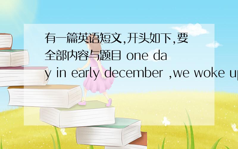 有一篇英语短文,开头如下,要全部内容与题目 one day in early december ,we woke up