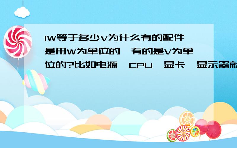 1W等于多少V为什么有的配件是用W为单位的,有的是V为单位的?比如电源、CPU、显卡、显示器就是用W为单位计算的,内存、