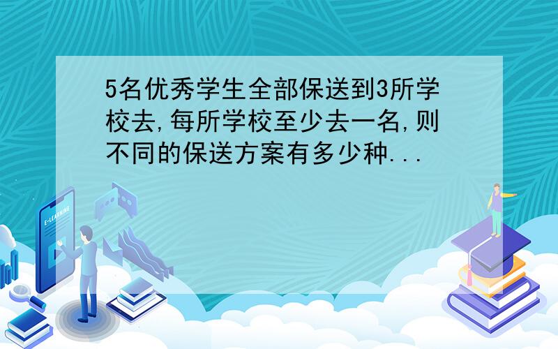 5名优秀学生全部保送到3所学校去,每所学校至少去一名,则不同的保送方案有多少种...