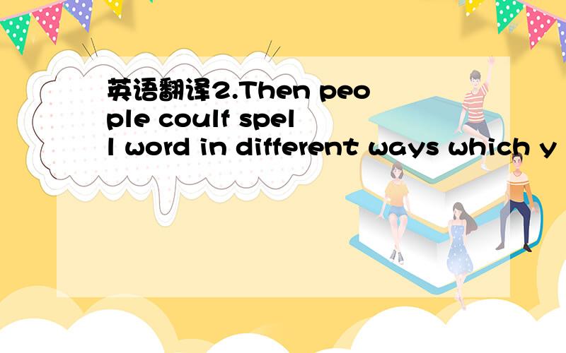 英语翻译2.Then people coulf spell word in different ways which y