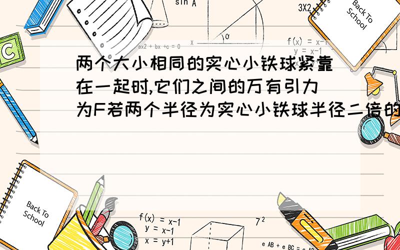 两个大小相同的实心小铁球紧靠在一起时,它们之间的万有引力为F若两个半径为实心小铁球半径二倍的实心大铁球紧靠在一起,则它们