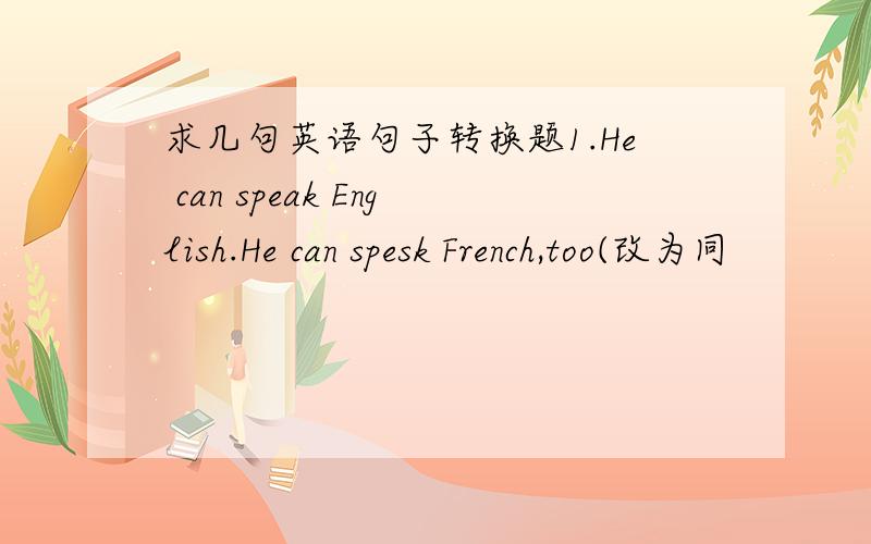 求几句英语句子转换题1.He can speak English.He can spesk French,too(改为同