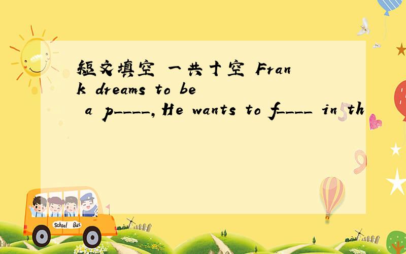 短文填空 一共十空 Frank dreams to be a p____,He wants to f____ in th