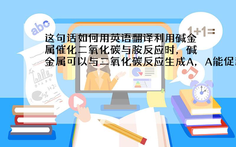 这句话如何用英语翻译利用碱金属催化二氧化碳与胺反应时，碱金属可以与二氧化碳反应生成A，A能促进中间产物的质子转移，使该催