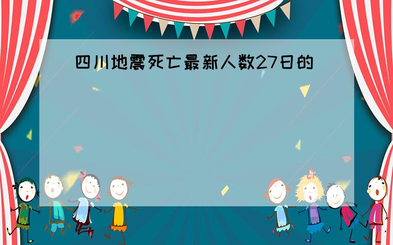 四川地震死亡最新人数27日的