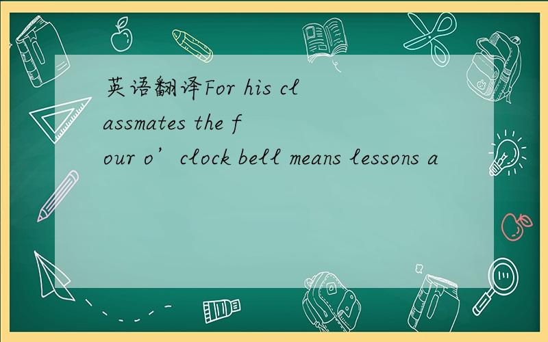 英语翻译For his classmates the four o’clock bell means lessons a