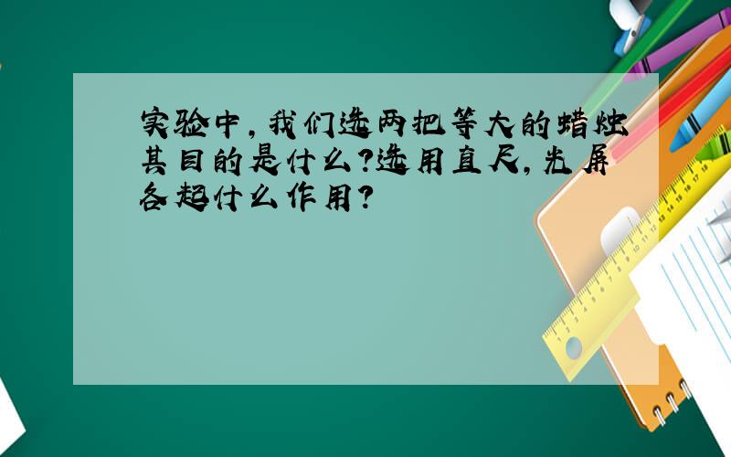 实验中,我们选两把等大的蜡烛其目的是什么?选用直尺,光屏各起什么作用?