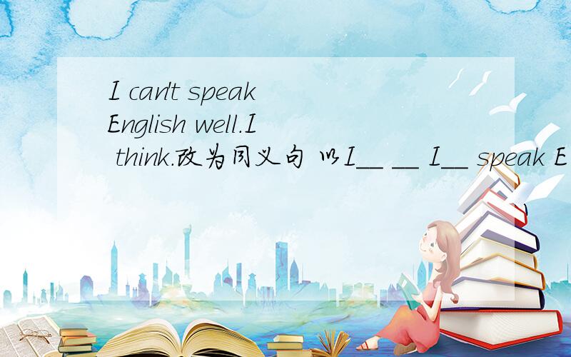 I can't speak English well.I think.改为同义句 以I__ __ I__ speak E