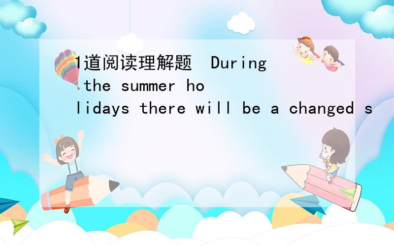 1道阅读理解题　During the summer holidays there will be a changed s