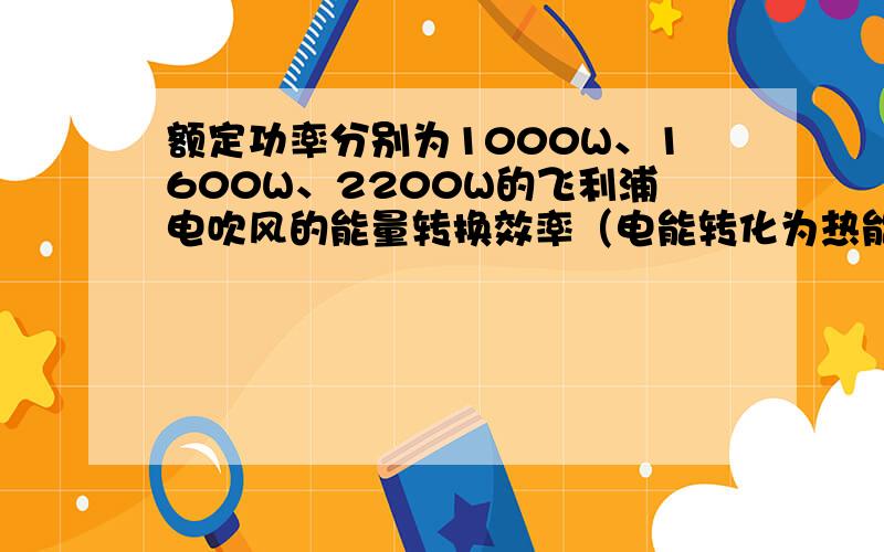 额定功率分别为1000W、1600W、2200W的飞利浦电吹风的能量转换效率（电能转化为热能）分别有多高?