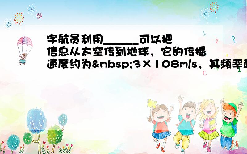 宇航员利用______可以把信息从太空传到地球，它的传播速度约为 3×108m/s，其频率越高，波长越____