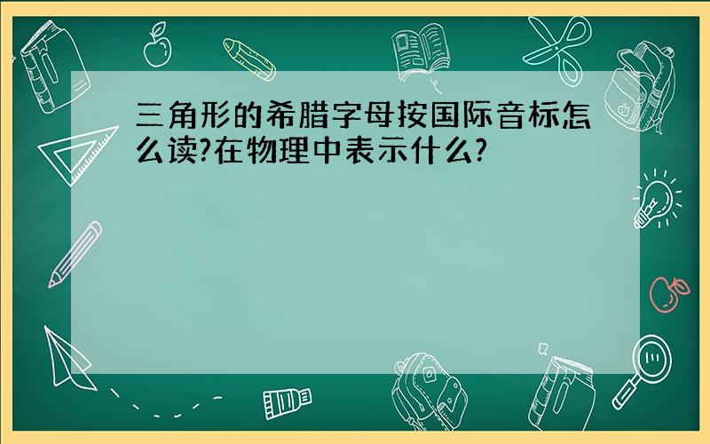 三角形的希腊字母按国际音标怎么读?在物理中表示什么?