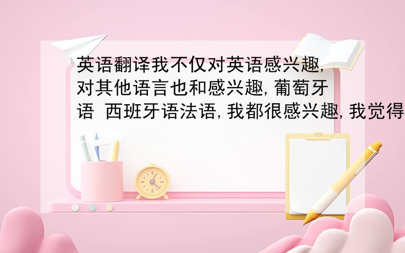 英语翻译我不仅对英语感兴趣,对其他语言也和感兴趣,葡萄牙语 西班牙语法语,我都很感兴趣,我觉得人与人之间能发出不同的声音