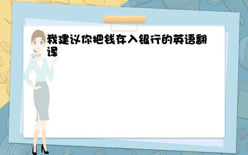 我建议你把钱存入银行的英语翻译