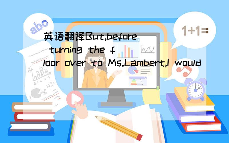 英语翻译But,before turning the floor over to Ms.Lambert,I would