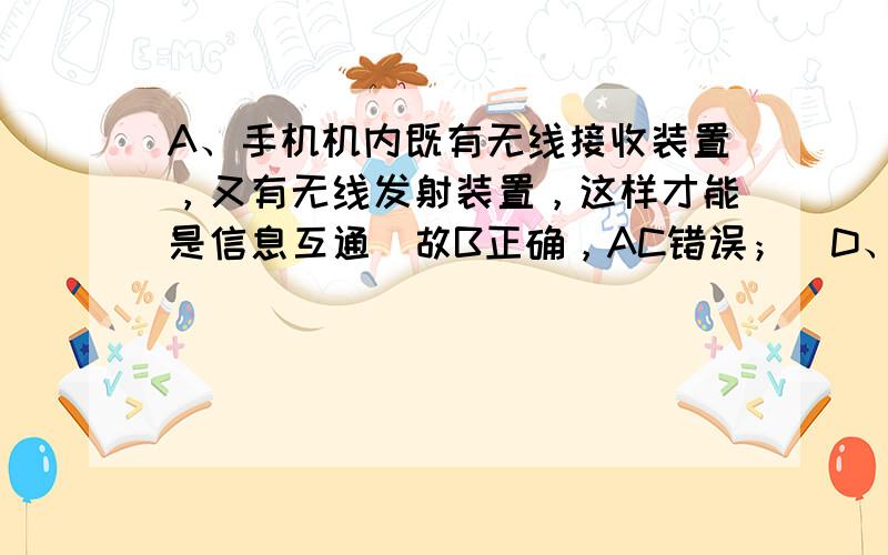 A、手机机内既有无线接收装置，又有无线发射装置，这样才能是信息互通．故B正确，AC错误；．D、手机是利用电磁波