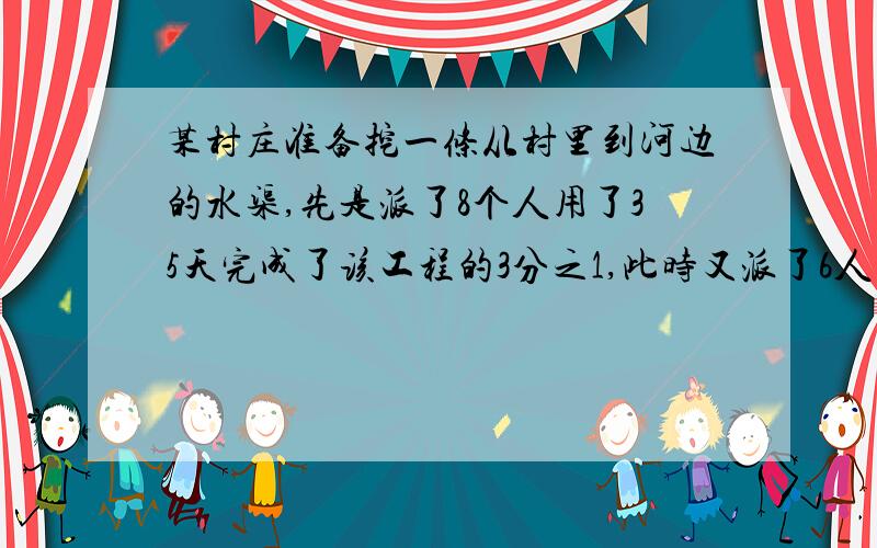 某村庄准备挖一条从村里到河边的水渠,先是派了8个人用了35天完成了该工程的3分之1,此时又派了6人去增援.间完成剩余的任