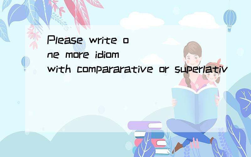 Please write one more idiom with compararative or superlativ