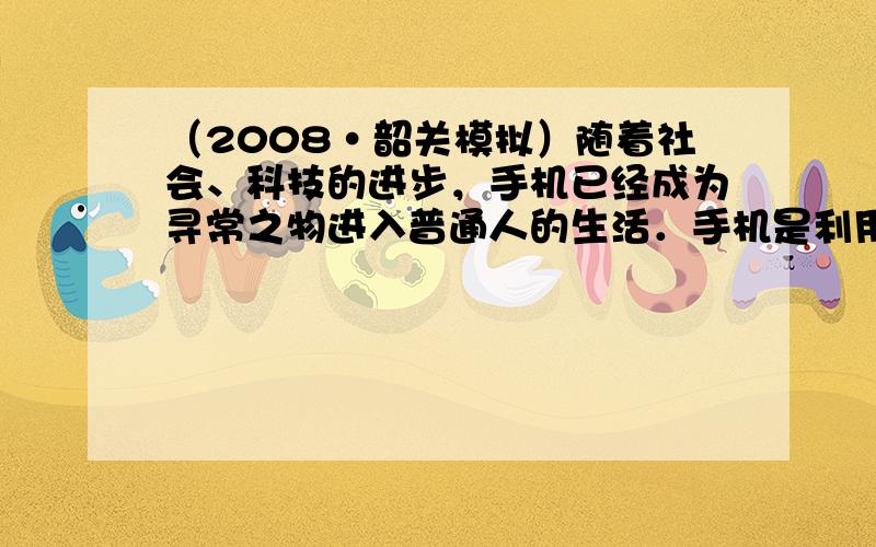 （2008•韶关模拟）随着社会、科技的进步，手机已经成为寻常之物进入普通人的生活．手机是利用微波来传递信息的，微波是电磁