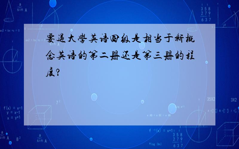 要过大学英语四级是相当于新概念英语的第二册还是第三册的程度?