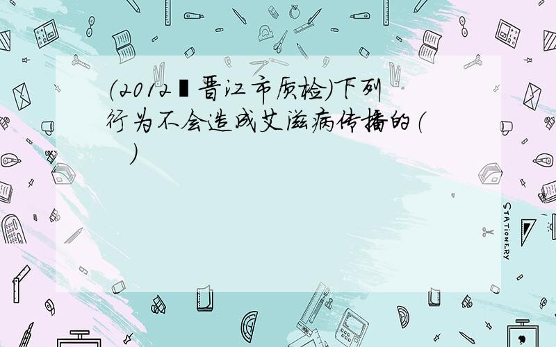 （2012•晋江市质检）下列行为不会造成艾滋病传播的（　　）