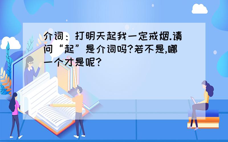 介词：打明天起我一定戒烟.请问“起”是介词吗?若不是,哪一个才是呢?